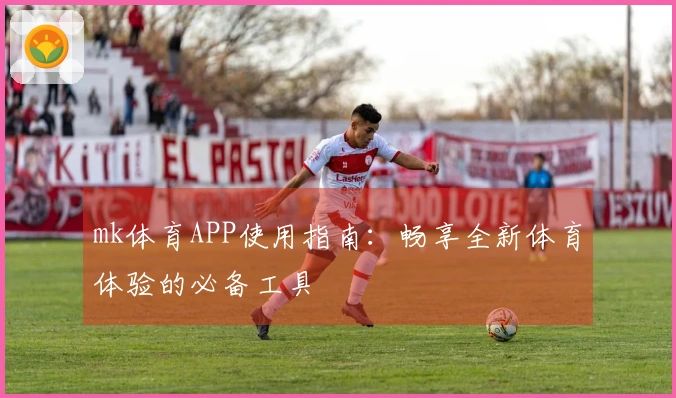 mk体育APP使用指南：畅享全新体育体验的必备工具