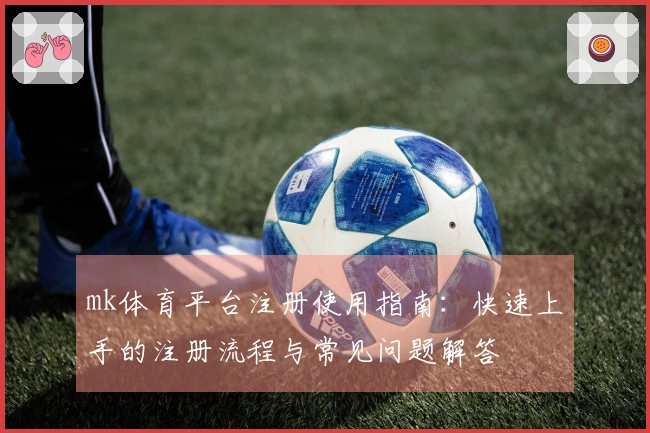 mk体育平台注册使用指南：快速上手的注册流程与常见问题解答
