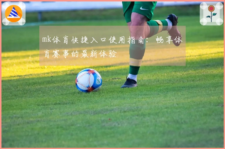 mk体育快捷入口使用指南:畅享体育赛事的最新体验
