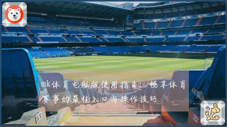 mk体育电脑版使用指南：畅享体育赛事的最佳入口与操作技巧