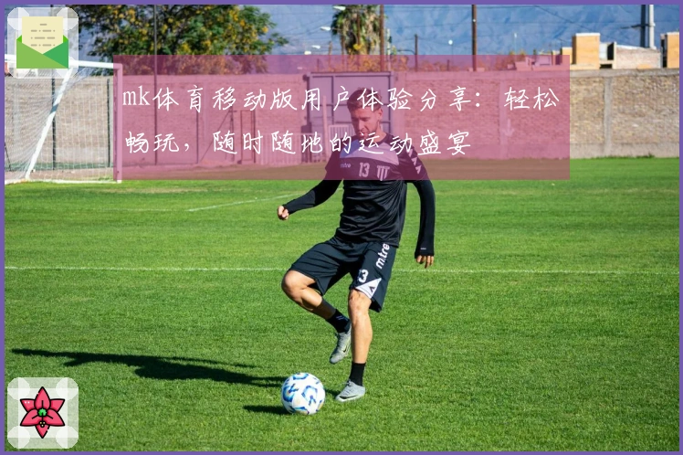 mk体育移动版用户体验分享：轻松畅玩，随时随地的运动盛宴