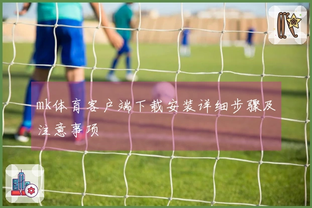 mk体育客户端下载安装详细步骤及注意事项