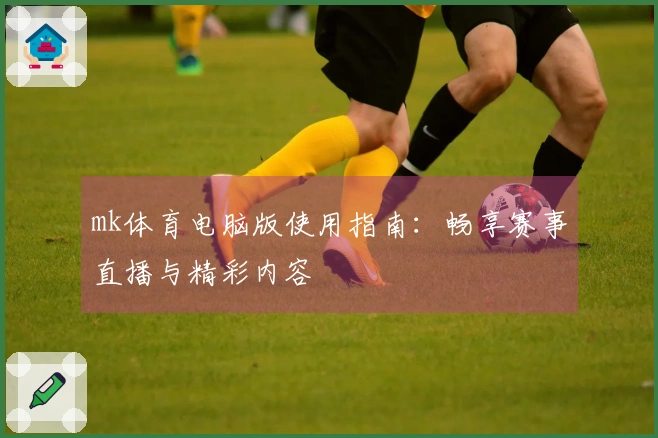 mk体育电脑版使用指南：畅享赛事直播与精彩内容