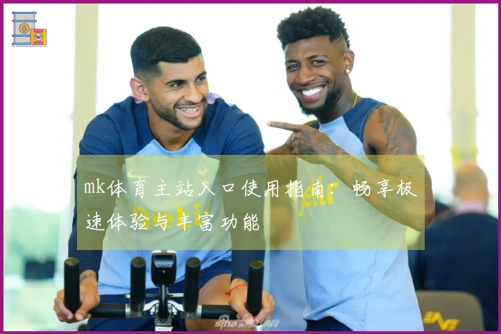 mk体育主站入口使用指南：畅享极速体验与丰富功能