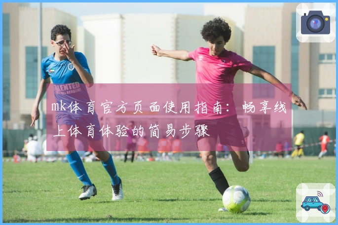 mk体育官方页面使用指南：畅享线上体育体验的简易步骤