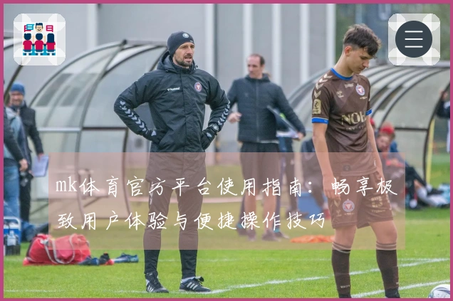 mk体育官方平台使用指南：畅享极致用户体验与便捷操作技巧
