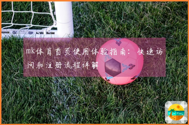 mk体育首页使用体验指南：快速访问和注册流程详解