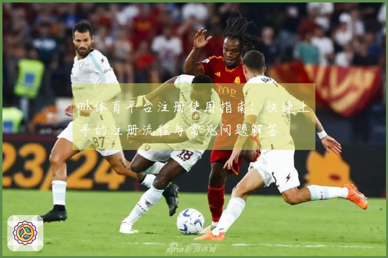 mk体育平台注册使用指南：快速上手的注册流程与常见问题解答