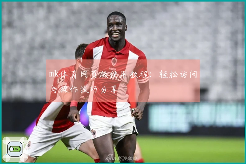 mk体育网页版使用教程：轻松访问与操作技巧分享