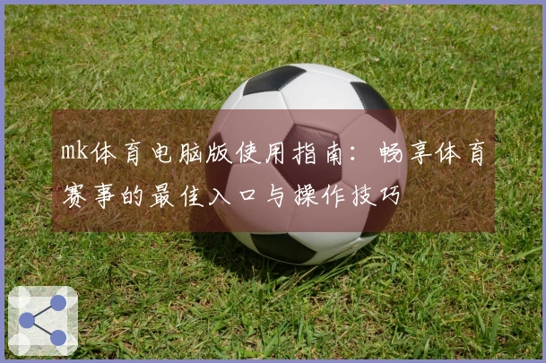 mk体育电脑版使用指南：畅享体育赛事的最佳入口与操作技巧