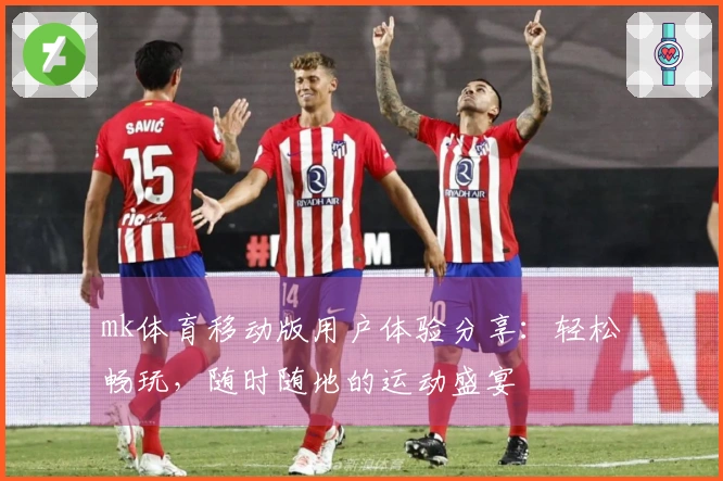 mk体育移动版用户体验分享：轻松畅玩，随时随地的运动盛宴