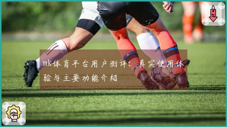 mk体育平台用户测评：真实使用体验与主要功能介绍