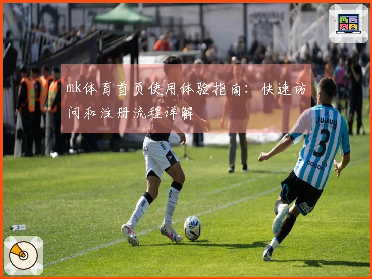 mk体育首页使用体验指南：快速访问和注册流程详解