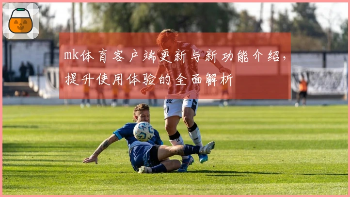 mk体育客户端更新与新功能介绍，提升使用体验的全面解析
