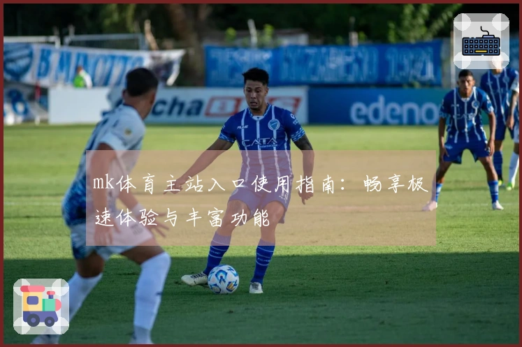 mk体育主站入口使用指南：畅享极速体验与丰富功能
