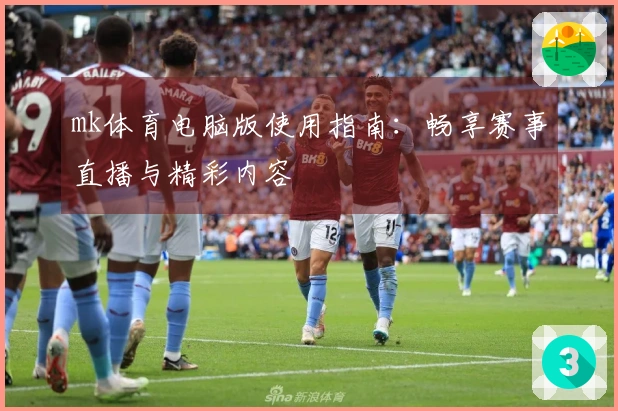 mk体育电脑版使用指南：畅享赛事直播与精彩内容